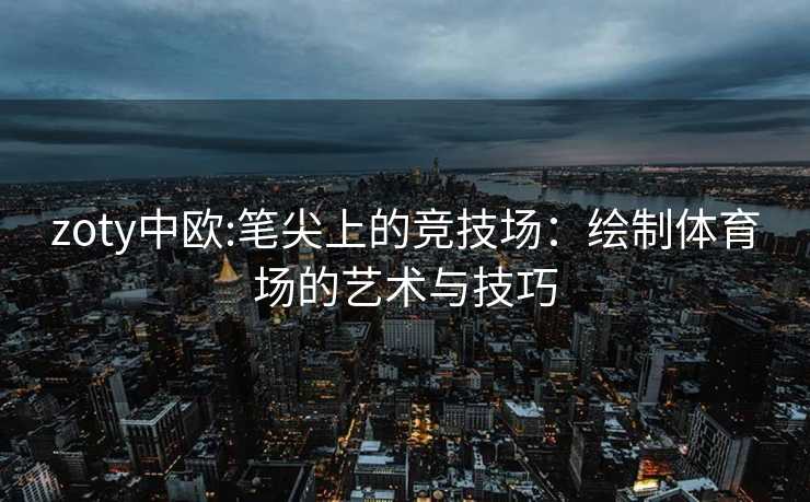 zoty中欧:笔尖上的竞技场：绘制体育场的艺术与技巧