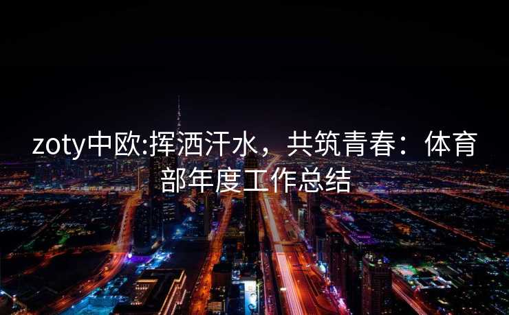 zoty中欧:挥洒汗水，共筑青春：体育部年度工作总结