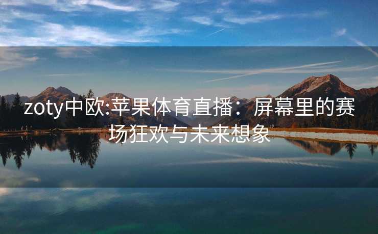 zoty中欧:苹果体育直播：屏幕里的赛场狂欢与未来想象