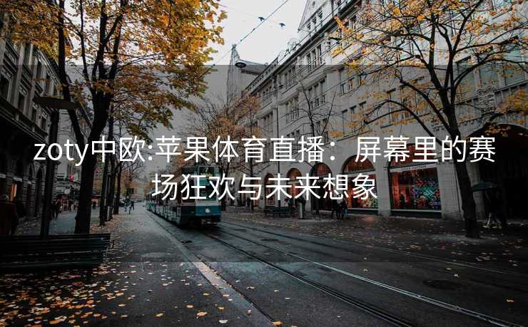 zoty中欧:苹果体育直播：屏幕里的赛场狂欢与未来想象