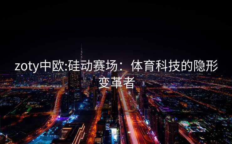 zoty中欧:硅动赛场：体育科技的隐形变革者