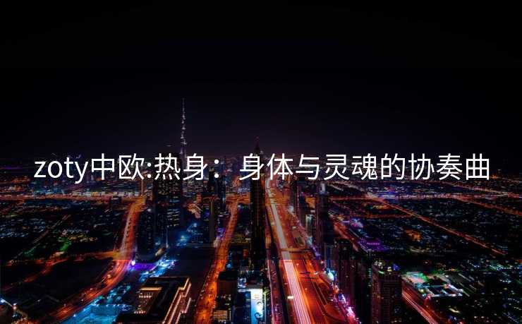 zoty中欧:热身：身体与灵魂的协奏曲