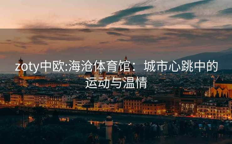 zoty中欧:海沧体育馆：城市心跳中的运动与温情