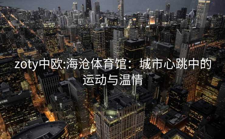 zoty中欧:海沧体育馆：城市心跳中的运动与温情