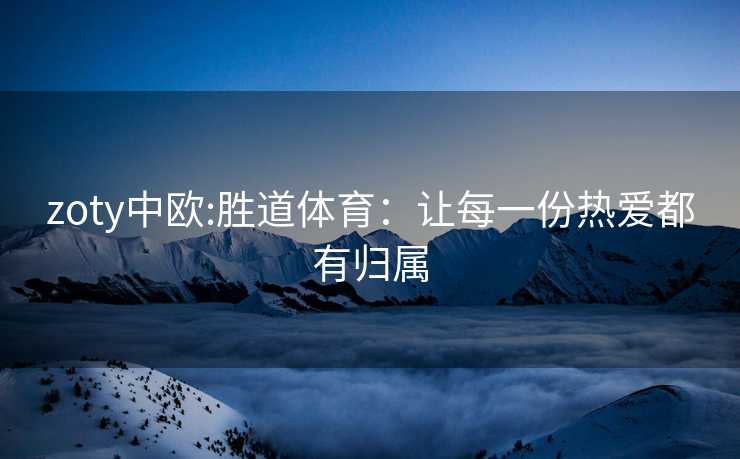 zoty中欧:胜道体育：让每一份热爱都有归属