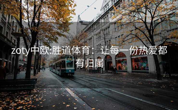 zoty中欧:胜道体育：让每一份热爱都有归属