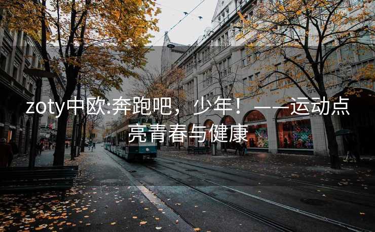 zoty中欧:奔跑吧，少年！——运动点亮青春与健康