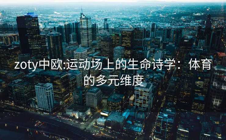 zoty中欧:运动场上的生命诗学：体育的多元维度