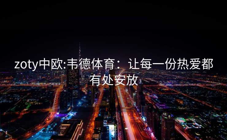 zoty中欧:韦德体育：让每一份热爱都有处安放