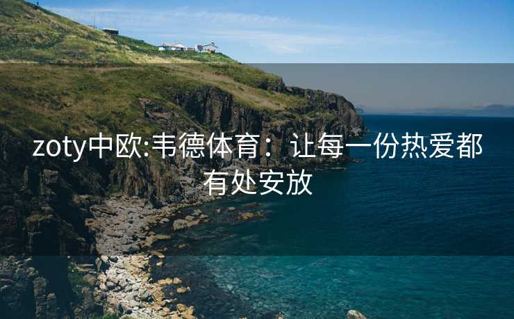 zoty中欧:韦德体育：让每一份热爱都有处安放