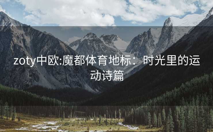 zoty中欧:魔都体育地标：时光里的运动诗篇