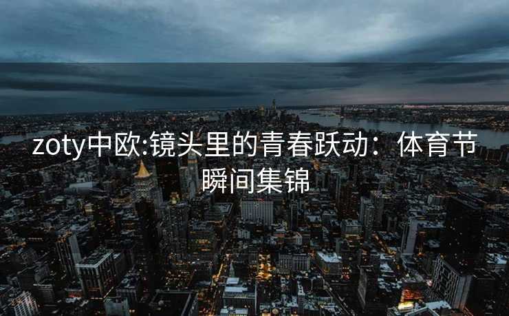 zoty中欧:镜头里的青春跃动：体育节瞬间集锦