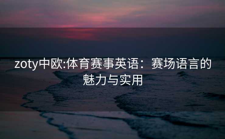 zoty中欧:体育赛事英语：赛场语言的魅力与实用