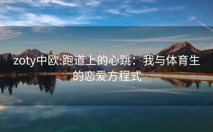 zoty中欧:跑道上的心跳：我与体育生的恋爱方程式