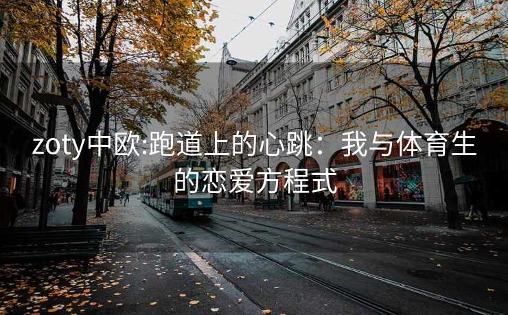 zoty中欧:跑道上的心跳：我与体育生的恋爱方程式