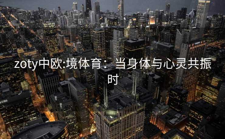 zoty中欧:境体育：当身体与心灵共振时