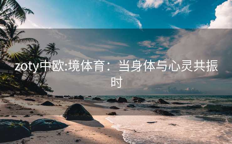 zoty中欧:境体育：当身体与心灵共振时