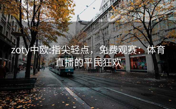 zoty中欧:指尖轻点，免费观赛：体育直播的平民狂欢