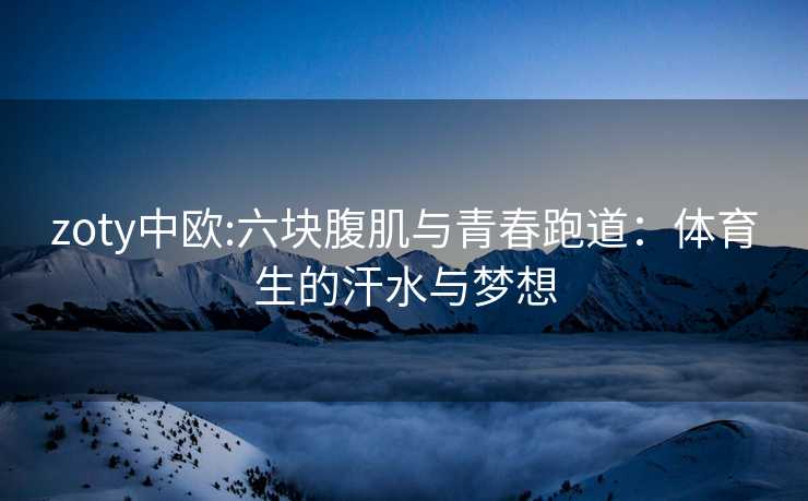 zoty中欧:六块腹肌与青春跑道：体育生的汗水与梦想