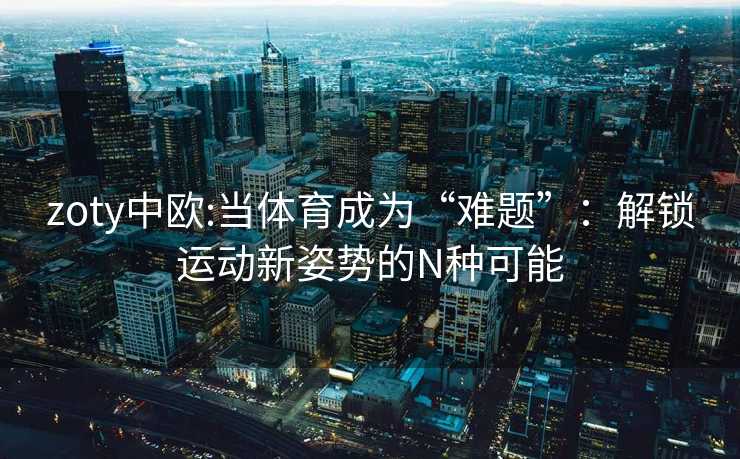 zoty中欧:当体育成为“难题”：解锁运动新姿势的N种可能