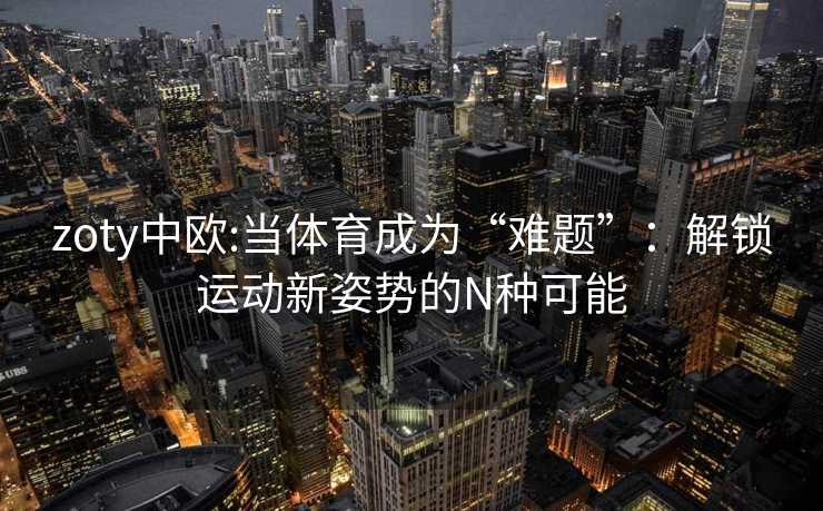 zoty中欧:当体育成为“难题”：解锁运动新姿势的N种可能