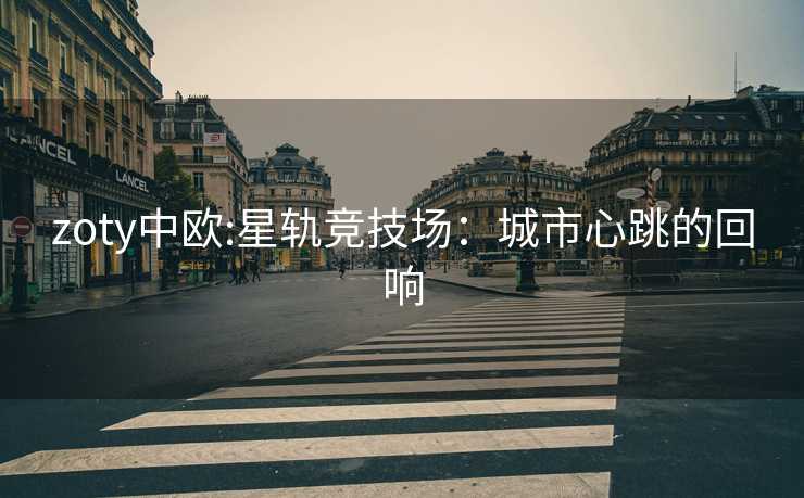 zoty中欧:星轨竞技场：城市心跳的回响
