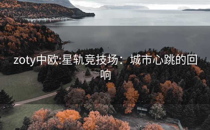 zoty中欧:星轨竞技场：城市心跳的回响