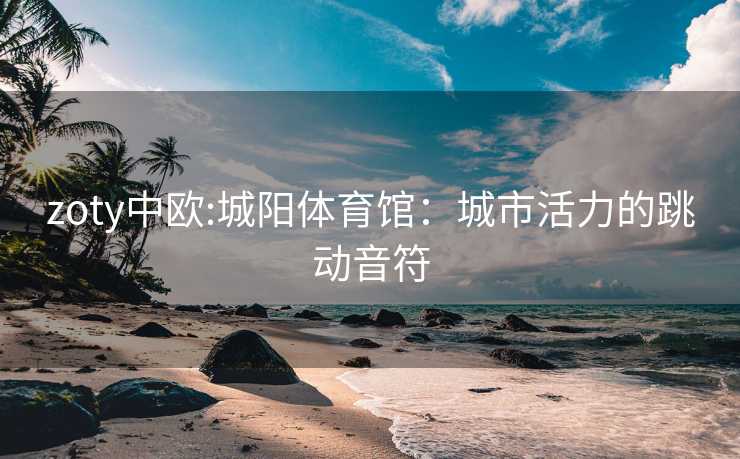 zoty中欧:城阳体育馆：城市活力的跳动音符