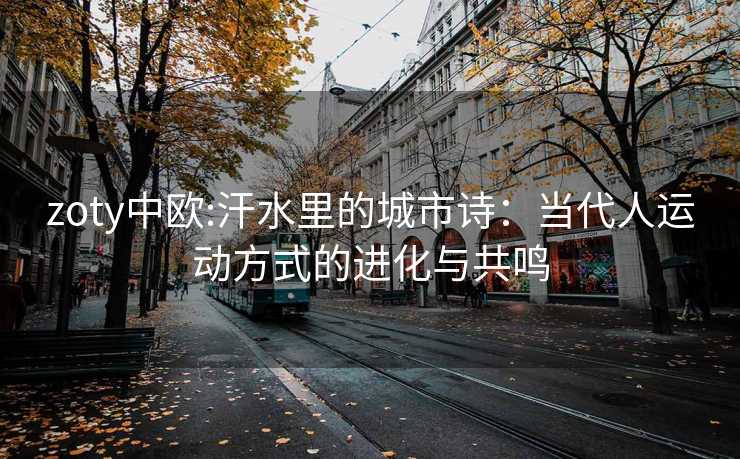 zoty中欧:汗水里的城市诗：当代人运动方式的进化与共鸣