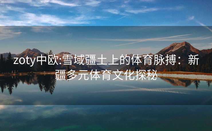 zoty中欧:雪域疆土上的体育脉搏：新疆多元体育文化探秘