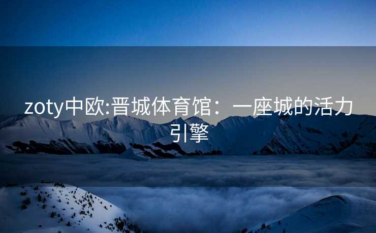 zoty中欧:晋城体育馆：一座城的活力引擎
