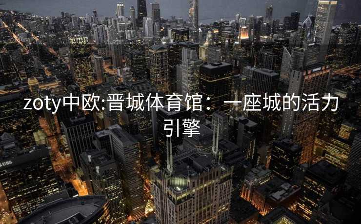 zoty中欧:晋城体育馆：一座城的活力引擎