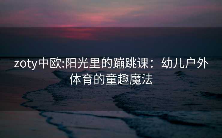 zoty中欧:阳光里的蹦跳课：幼儿户外体育的童趣魔法