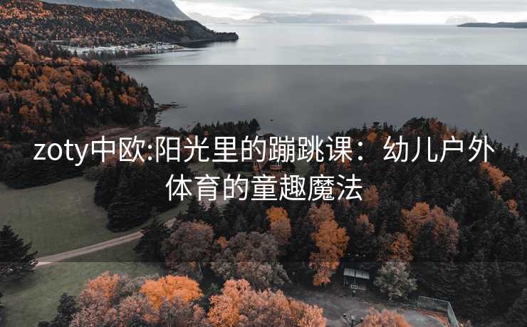 zoty中欧:阳光里的蹦跳课：幼儿户外体育的童趣魔法