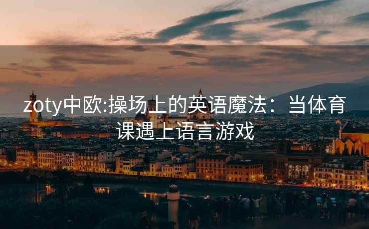 zoty中欧:操场上的英语魔法：当体育课遇上语言游戏
