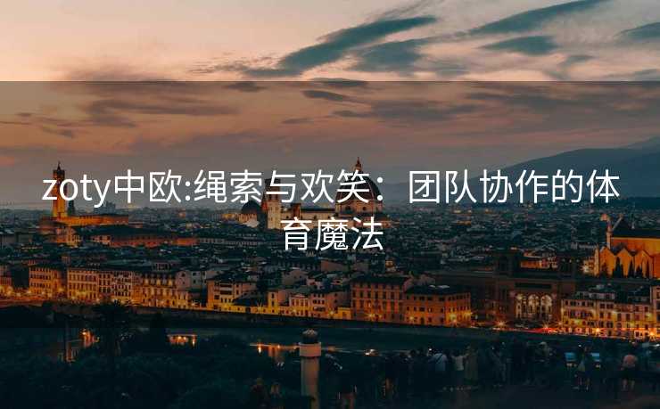 zoty中欧:绳索与欢笑：团队协作的体育魔法