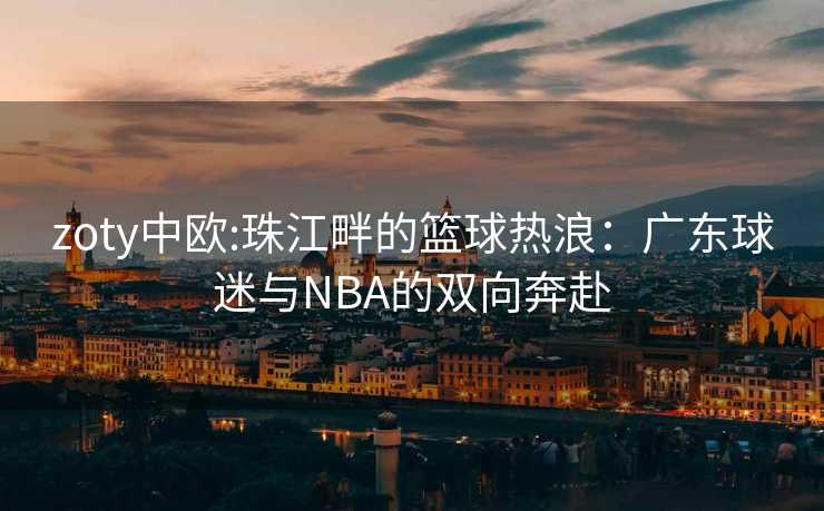 zoty中欧:珠江畔的篮球热浪：广东球迷与NBA的双向奔赴