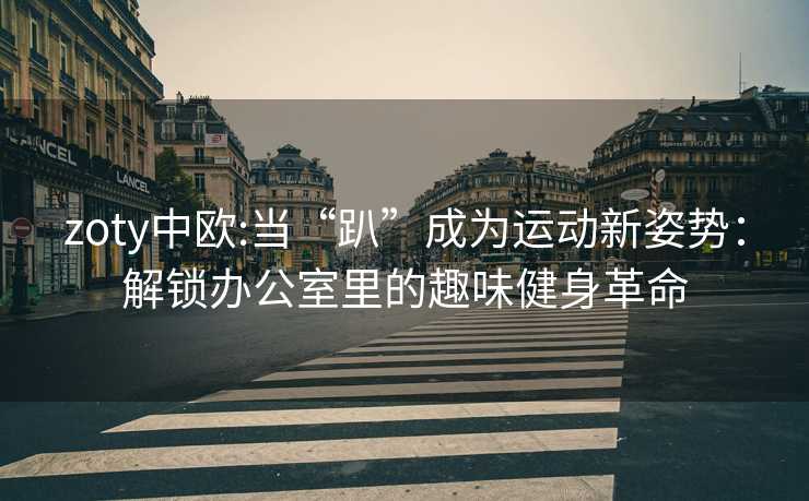 zoty中欧:当“趴”成为运动新姿势：解锁办公室里的趣味健身革命