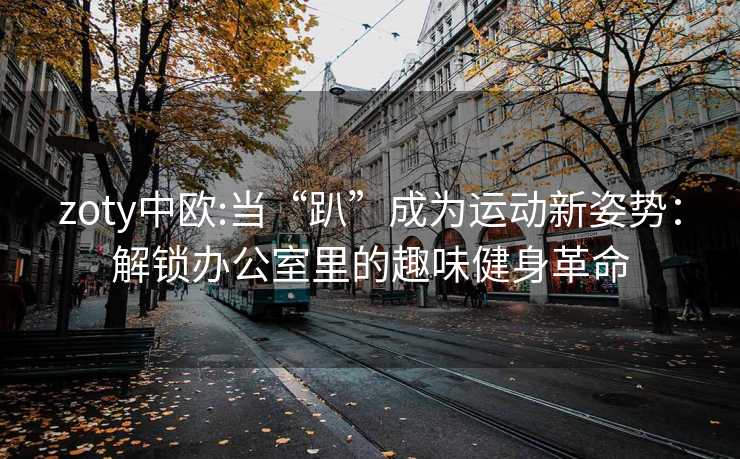 zoty中欧:当“趴”成为运动新姿势：解锁办公室里的趣味健身革命