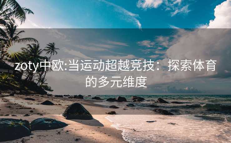 zoty中欧:当运动超越竞技：探索体育的多元维度