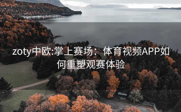 zoty中欧:掌上赛场：体育视频APP如何重塑观赛体验