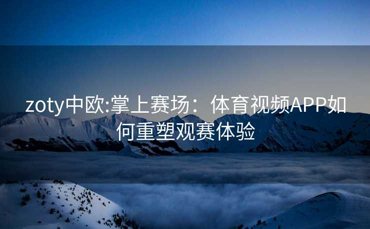 zoty中欧:掌上赛场：体育视频APP如何重塑观赛体验