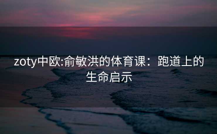 zoty中欧:俞敏洪的体育课：跑道上的生命启示