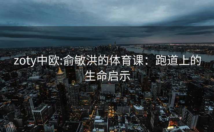 zoty中欧:俞敏洪的体育课：跑道上的生命启示