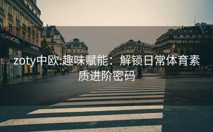 zoty中欧:趣味赋能：解锁日常体育素质进阶密码