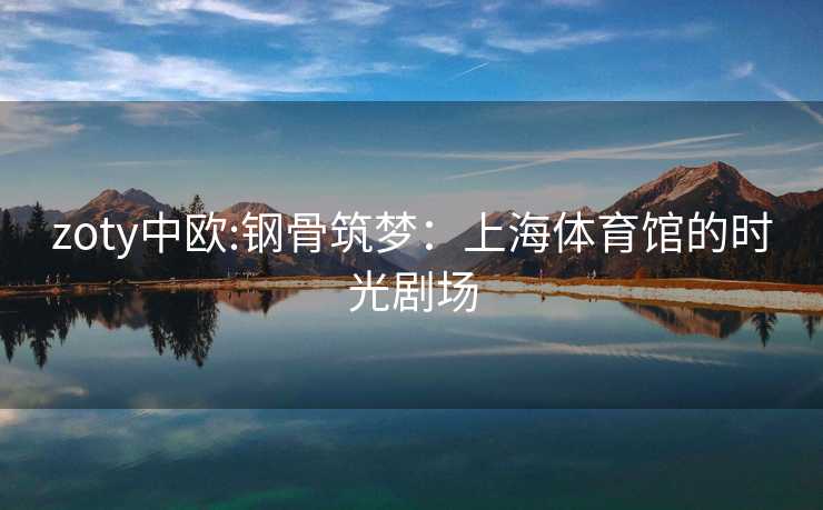zoty中欧:钢骨筑梦：上海体育馆的时光剧场