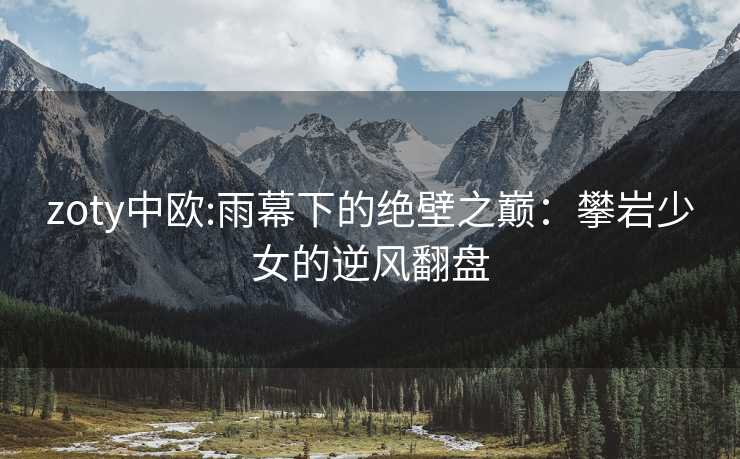 zoty中欧:雨幕下的绝壁之巅：攀岩少女的逆风翻盘