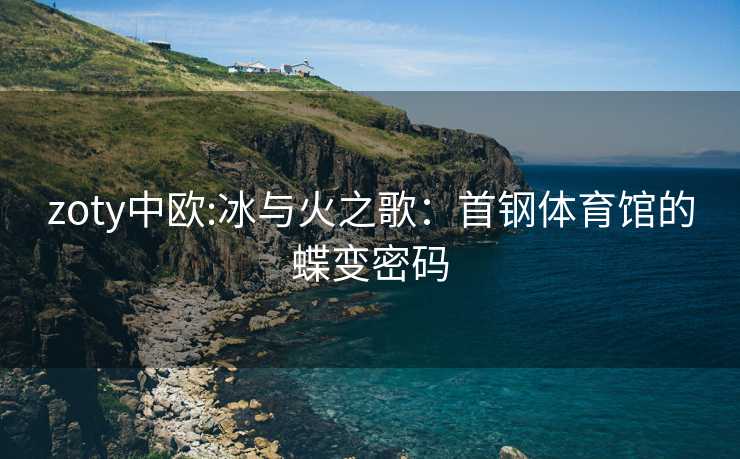 zoty中欧:冰与火之歌：首钢体育馆的蝶变密码