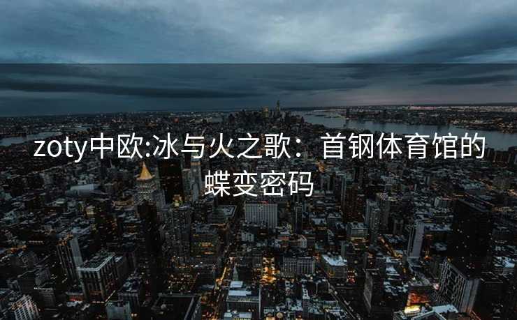 zoty中欧:冰与火之歌：首钢体育馆的蝶变密码