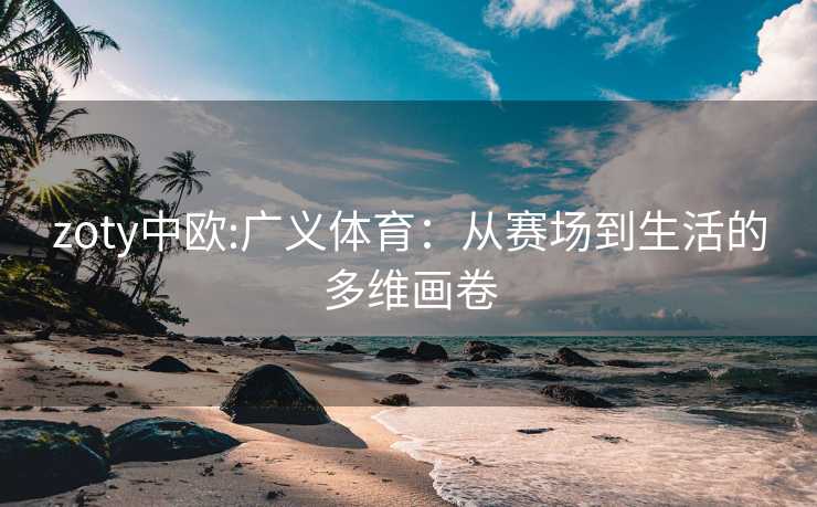 zoty中欧:广义体育：从赛场到生活的多维画卷